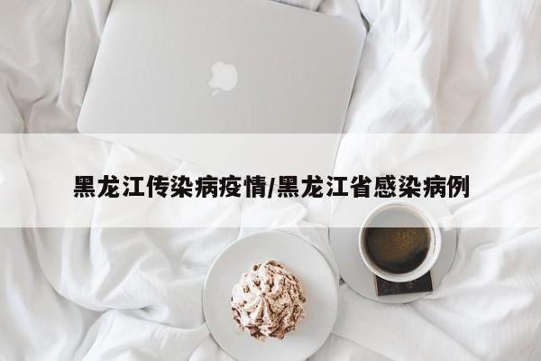 黑龙江传染病疫情/黑龙江省感染病例
