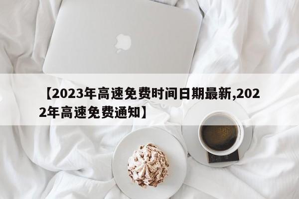 【2023年高速免费时间日期最新,2022年高速免费通知】