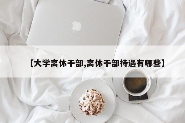 【大学离休干部,离休干部待遇有哪些】