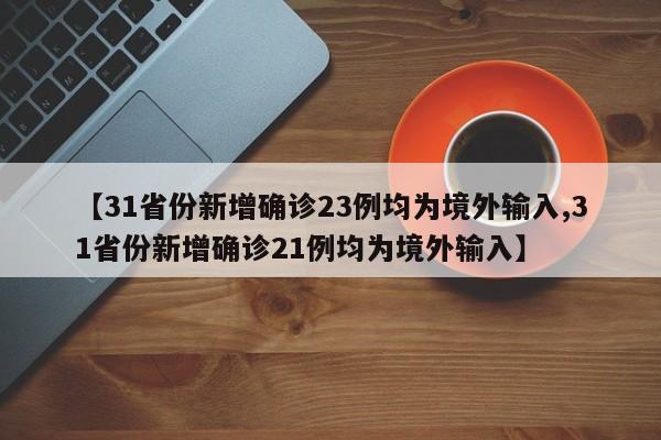 【31省份新增确诊23例均为境外输入,31省份新增确诊21例均为境外输入】