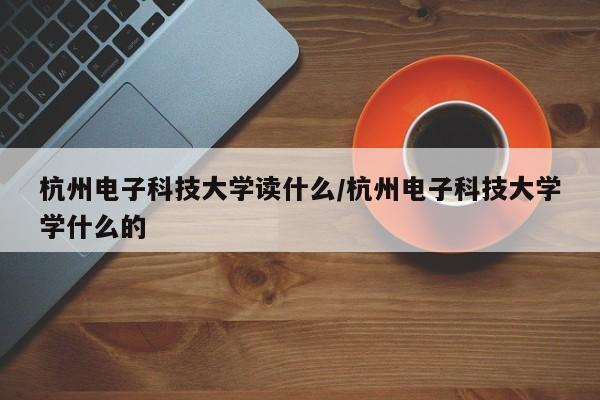 杭州电子科技大学读什么/杭州电子科技大学学什么的