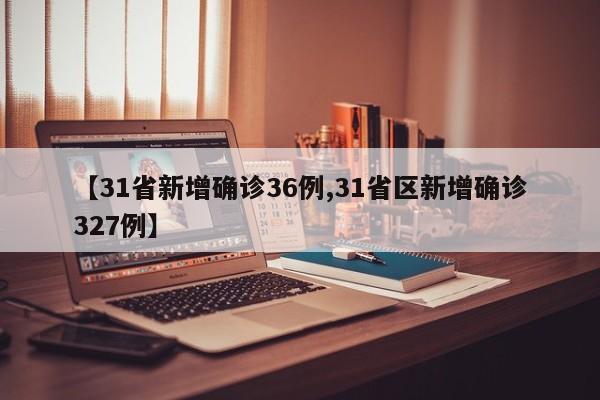 【31省新增确诊36例,31省区新增确诊327例】