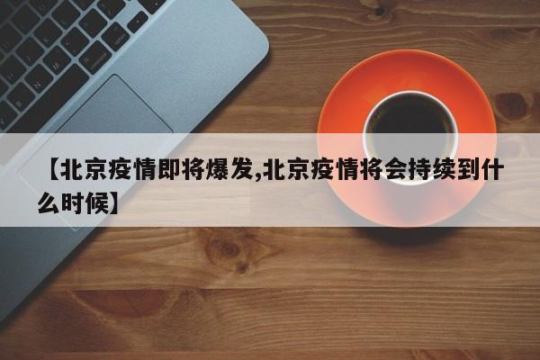 【北京疫情即将爆发,北京疫情将会持续到什么时候】