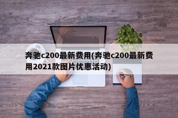 奔驰c200最新费用(奔驰c200最新费用2021款图片优惠活动)