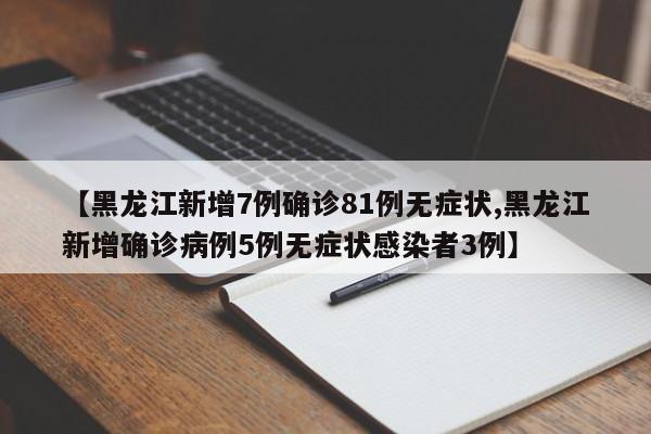 【黑龙江新增7例确诊81例无症状,黑龙江新增确诊病例5例无症状感染者3例】
