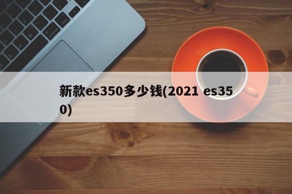 新款es350多少钱(2021 es350)