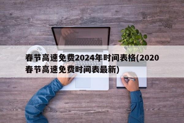 春节高速免费2024年时间表格(2020春节高速免费时间表最新)