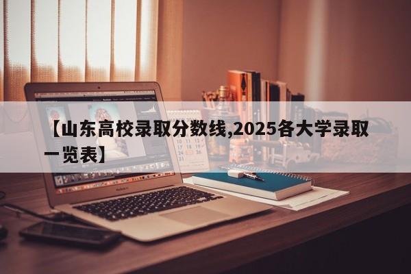 【山东高校录取分数线,2025各大学录取一览表】