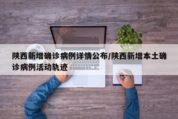 陕西新增确诊病例详情公布/陕西新增本土确诊病例活动轨迹