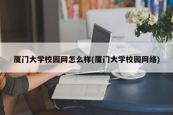 厦门大学校园网怎么样(厦门大学校园网络)