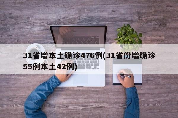 31省增本土确诊476例(31省份增确诊55例本土42例)