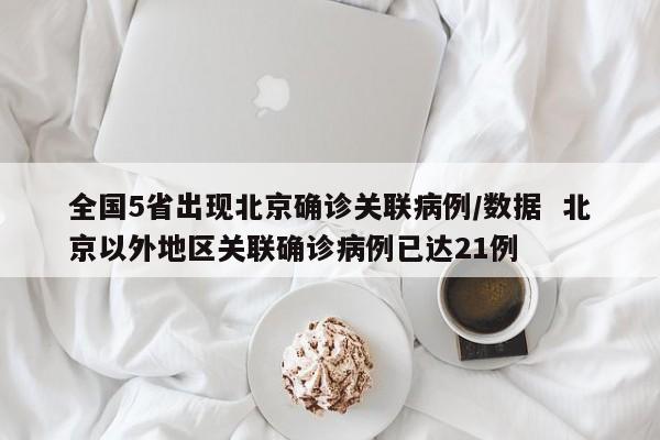 全国5省出现北京确诊关联病例/数据  北京以外地区关联确诊病例已达21例
