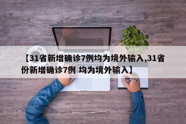 【31省新增确诊7例均为境外输入,31省份新增确诊7例 均为境外输入】