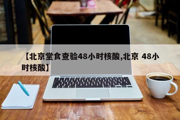 【北京堂食查验48小时核酸,北京 48小时核酸】