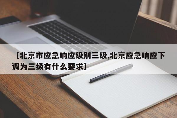 【北京市应急响应级别三级,北京应急响应下调为三级有什么要求】