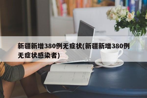新疆新增380例无症状(新疆新增380例无症状感染者)