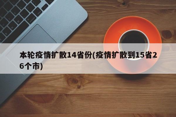 本轮疫情扩散14省份(疫情扩散到15省26个市)