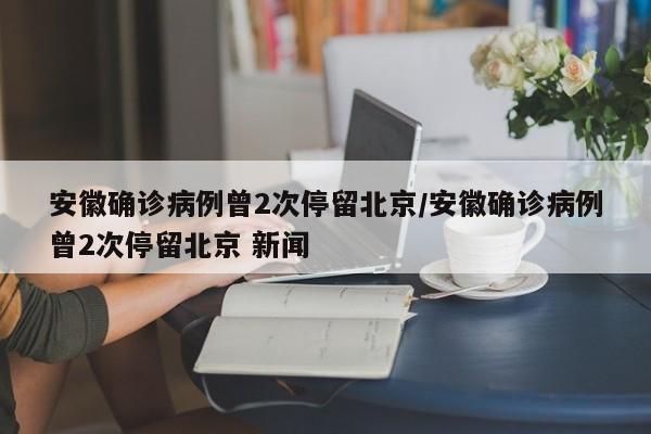安徽确诊病例曾2次停留北京/安徽确诊病例曾2次停留北京 新闻