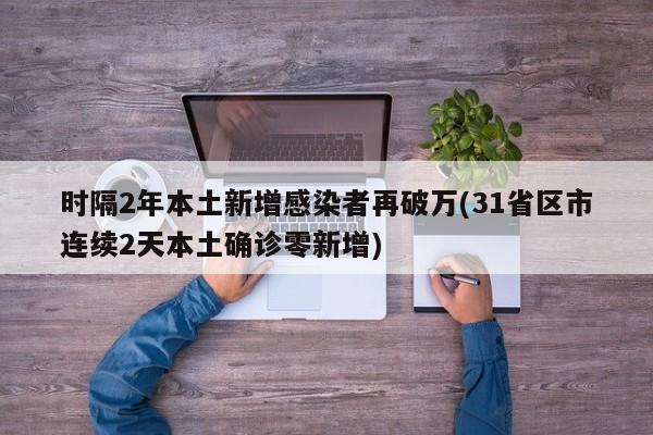 时隔2年本土新增感染者再破万(31省区市连续2天本土确诊零新增)