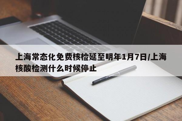 上海常态化免费核检延至明年1月7日/上海核酸检测什么时候停止
