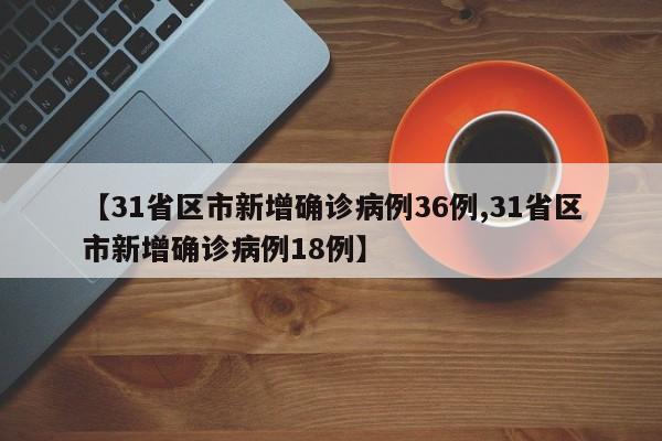 【31省区市新增确诊病例36例,31省区市新增确诊病例18例】