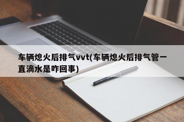 车辆熄火后排气vvt(车辆熄火后排气管一直滴水是咋回事)