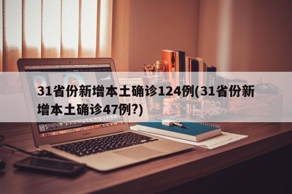 31省份新增本土确诊124例(31省份新增本土确诊47例?)