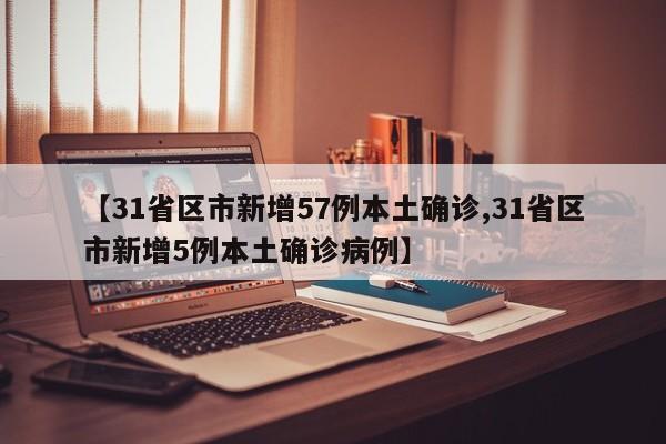 【31省区市新增57例本土确诊,31省区市新增5例本土确诊病例】