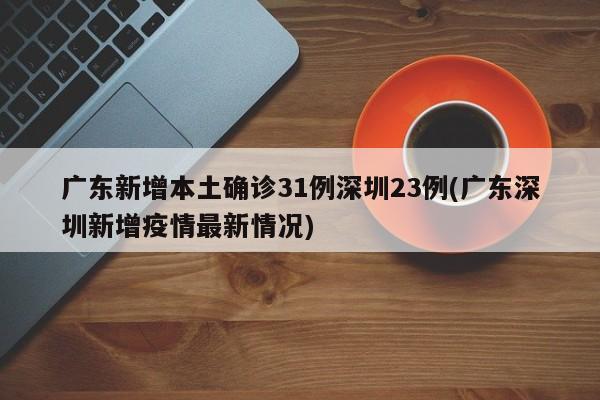 广东新增本土确诊31例深圳23例(广东深圳新增疫情最新情况)