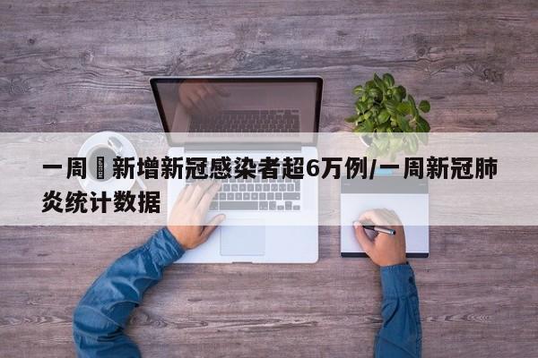 一周內新增新冠感染者超6万例/一周新冠肺炎统计数据