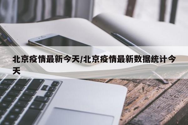 北京疫情最新今天/北京疫情最新数据统计今天