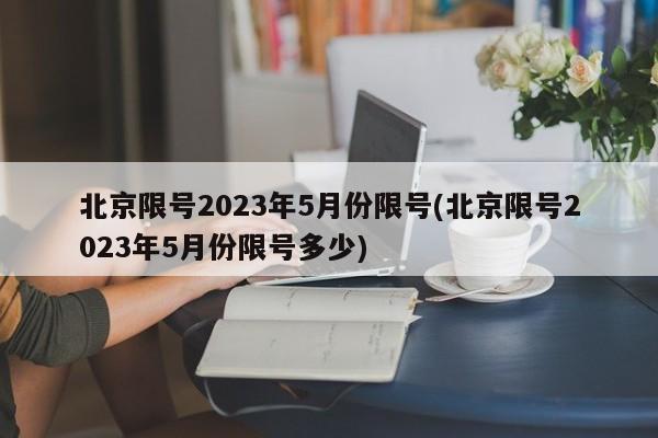 北京限号2023年5月份限号(北京限号2023年5月份限号多少)
