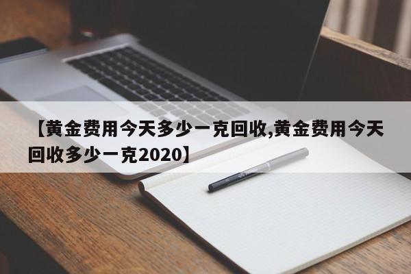 【黄金费用今天多少一克回收,黄金费用今天回收多少一克2020】