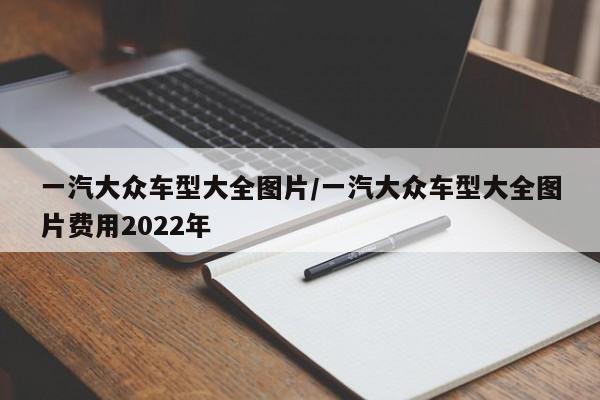 一汽大众车型大全图片/一汽大众车型大全图片费用2022年