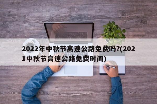 2022年中秋节高速公路免费吗?(2021中秋节高速公路免费时间)
