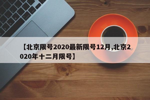 【北京限号2020最新限号12月,北京2020年十二月限号】