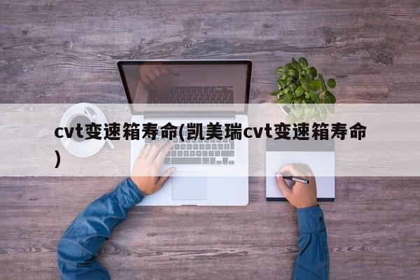 cvt变速箱寿命(凯美瑞cvt变速箱寿命)