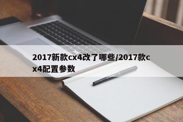 2017新款cx4改了哪些/2017款cx4配置参数