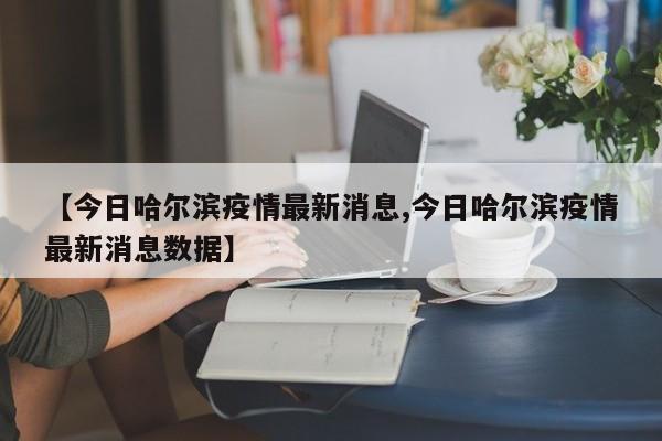 【今日哈尔滨疫情最新消息,今日哈尔滨疫情最新消息数据】