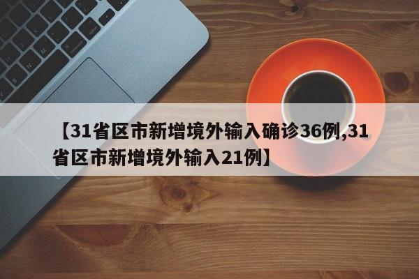 【31省区市新增境外输入确诊36例,31省区市新增境外输入21例】