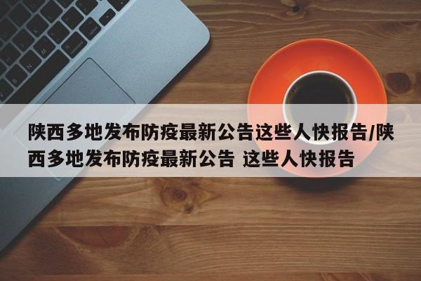 陕西多地发布防疫最新公告这些人快报告/陕西多地发布防疫最新公告 这些人快报告