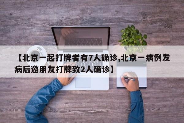 【北京一起打牌者有7人确诊,北京一病例发病后邀朋友打牌致2人确诊】