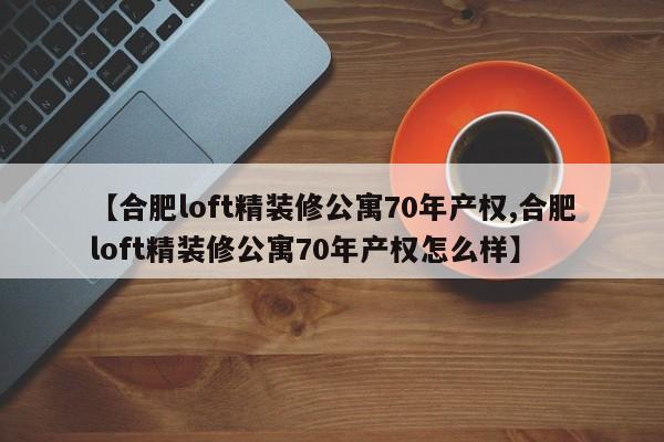 【合肥loft精装修公寓70年产权,合肥loft精装修公寓70年产权怎么样】