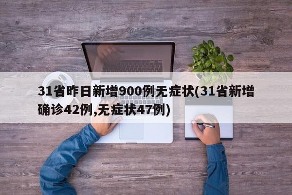 31省昨日新增900例无症状(31省新增确诊42例,无症状47例)