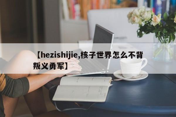 【hezishijie,核子世界怎么不背叛义勇军】