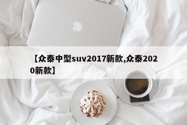 【众泰中型suv2017新款,众泰2020新款】