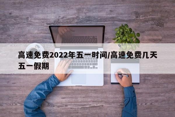 高速免费2022年五一时间/高速免费几天五一假期