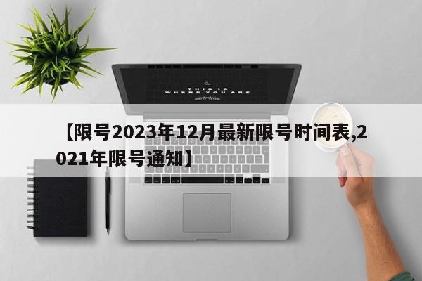 【限号2023年12月最新限号时间表,2021年限号通知】