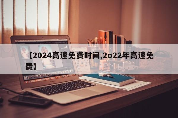 【2024高速免费时间,2o22年高速免费】