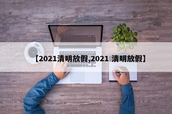 【2021清明放假,2021 清明放假】